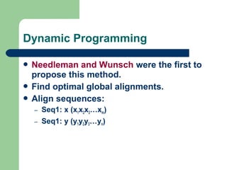  Needleman and Wunsch were the first to
propose this method.
 Find optimal global alignments.
 Align sequences:
– Seq1: x (x1x2x3…xm)
– Seq1: y (y1y2y3…yn)
Dynamic Programming
 