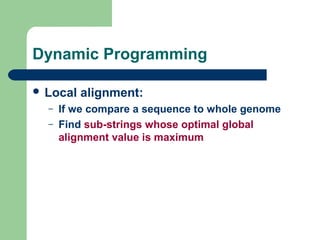 Dynamic Programming
 Local alignment:
– If we compare a sequence to whole genome
– Find sub-strings whose optimal global
alignment value is maximum
 