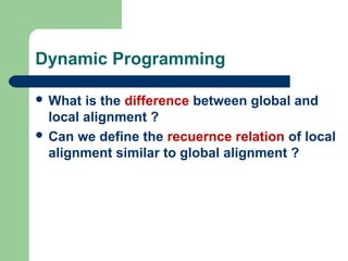 Dynamic Programming
 What is the difference between global and
local alignment ?
 Can we define the recuernce relation of local
alignment similar to global alignment ?
 