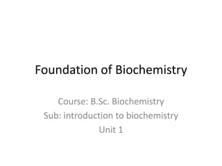 Foundation of Biochemistry
Course: B.Sc. Biochemistry
Sub: introduction to biochemistry
Unit 1
 