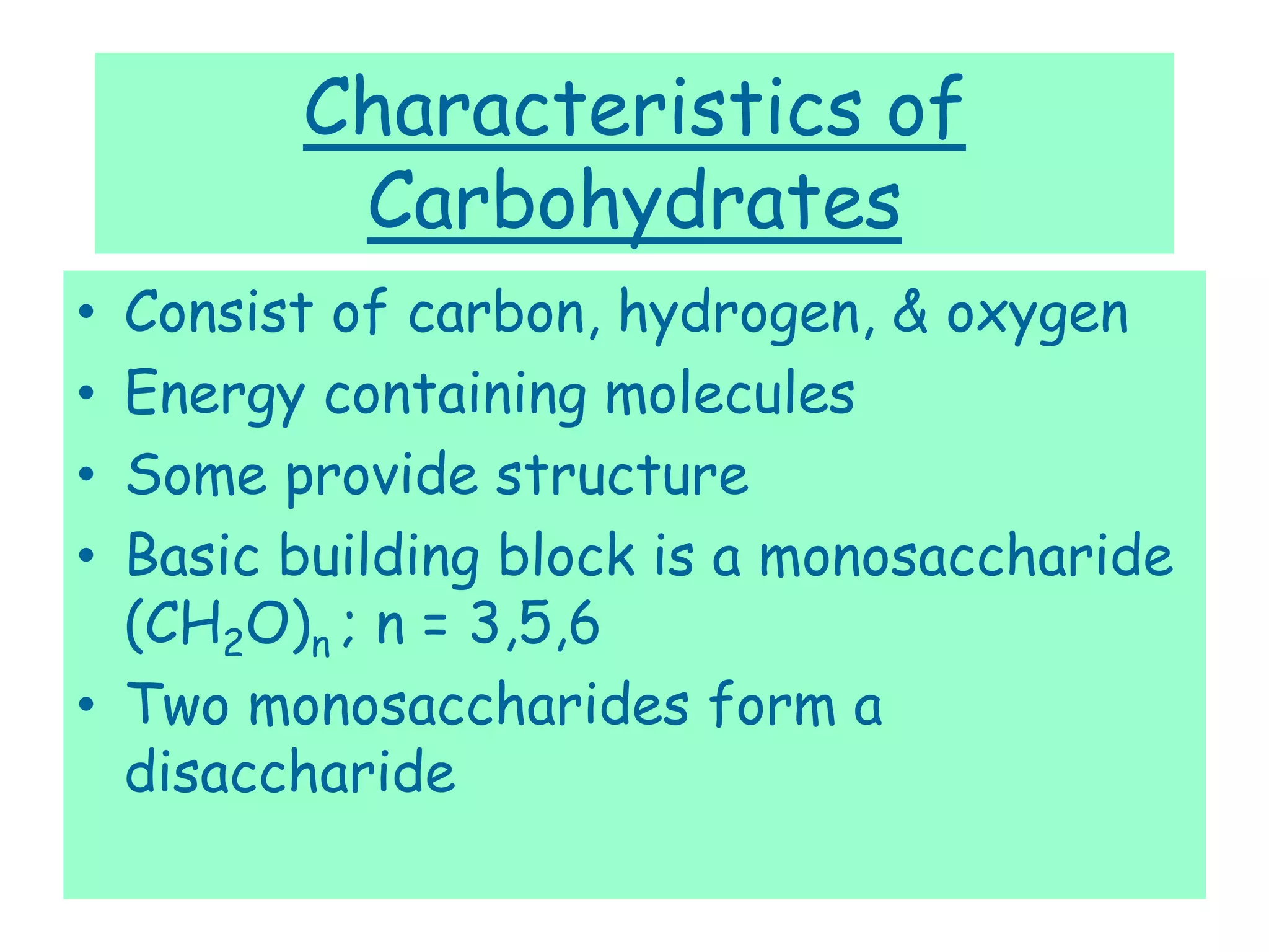 Characteristics of
Carbohydrates
• Consist of carbon, hydrogen, & oxygen
• Energy containing molecules
• Some provide structure
• Basic building block is a monosaccharide
(CH2O)n ; n = 3,5,6
• Two monosaccharides form a
disaccharide
 