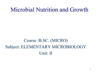 1
Microbial Nutrition and Growth
Course :B.SC. (MICRO)
Subject: ELEMENTARY MICROBIOLOGY
Unit: II
 