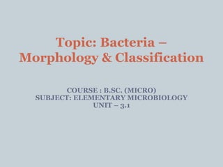 COURSE : B.SC. (MICRO)
SUBJECT: ELEMENTARY MICROBIOLOGY
UNIT – 3.1
Topic: Bacteria –
Morphology & Classification
 