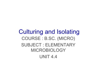 Culturing and Isolating
COURSE : B.SC. (MICRO)
SUBJECT : ELEMENTARY
MICROBIOLOGY
UNIT 4.4
 