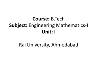 Course: B.Tech
Subject: Engineering Mathematics-I
Unit: I
Rai University, Ahmedabad
 