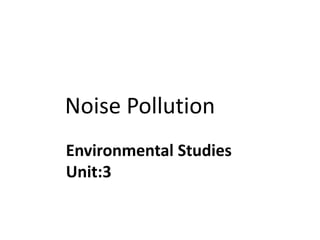 Noise Pollution
Environmental Studies
Unit:3
 