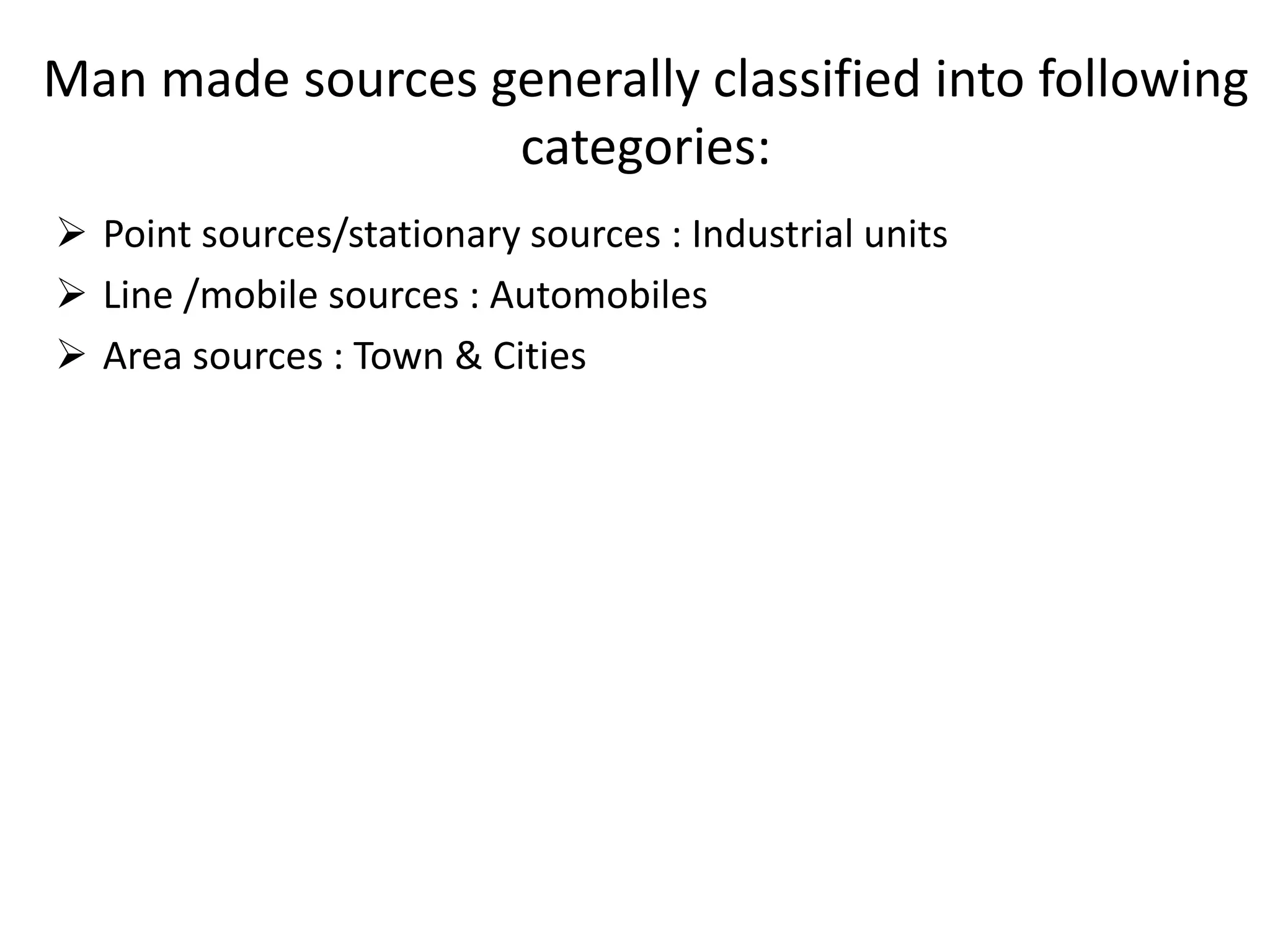Man made sources generally classified into following
categories:
 Point sources/stationary sources : Industrial units
 Line /mobile sources : Automobiles
 Area sources : Town & Cities
 