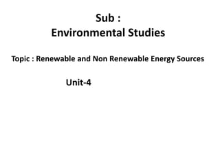 Unit-4
Sub :
Environmental Studies
Topic : Renewable and Non Renewable Energy Sources
 