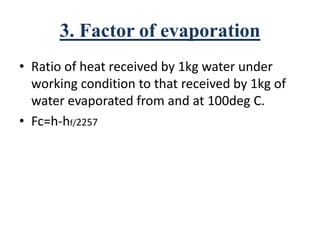 3. Factor of evaporation
• Ratio of heat received by 1kg water under
working condition to that received by 1kg of
water evaporated from and at 100deg C.
• Fc=h-hf/2257
 