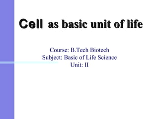 CellCell as basic unit of lifeas basic unit of life
Course: B.Tech Biotech
Subject: Basic of Life Science
Unit: II
 