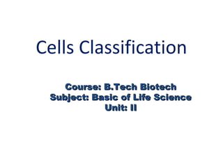 Cells Classification
Course: B.Tech BiotechCourse: B.Tech Biotech
Subject: Basic of Life ScienceSubject: Basic of Life Science
Unit: IIUnit: II
 
