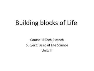 Building blocks of Life
Course: B.Tech Biotech
Subject: Basic of Life Science
Unit: III
 