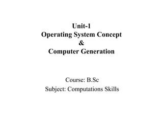 Course: B.Sc
Subject: Computations Skills
Unit-1
Operating System Concept
&
Computer Generation
 