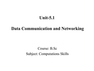 Course: B.Sc
Subject: Computations Skills
Unit-5.1
Data Communication and Networking
 