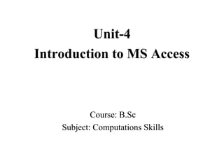 Course: B.Sc
Subject: Computations Skills
Unit-4
Introduction to MS Access
 