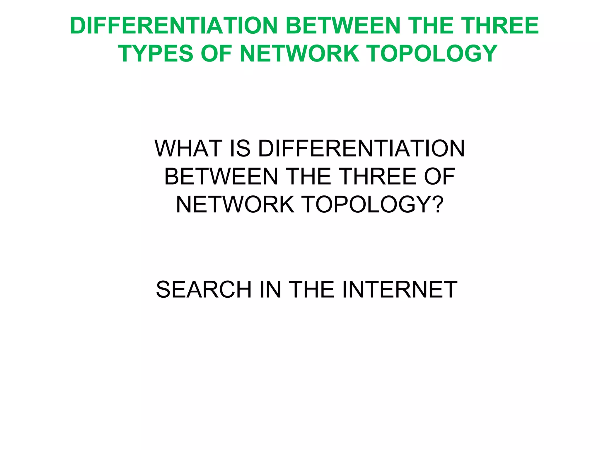 WHAT IS DIFFERENTIATION
BETWEEN THE THREE OF
NETWORK TOPOLOGY?
SEARCH IN THE INTERNET
DIFFERENTIATION BETWEEN THE THREE
TYPES OF NETWORK TOPOLOGY
 