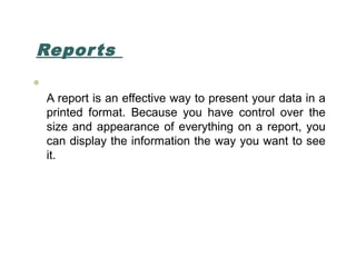 Reports

A report is an effective way to present your data in a
printed format. Because you have control over the
size an...