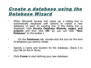 Create a database using the
Database Wizard
 When Microsoft Access first starts up, a dialog box is
automatically display...