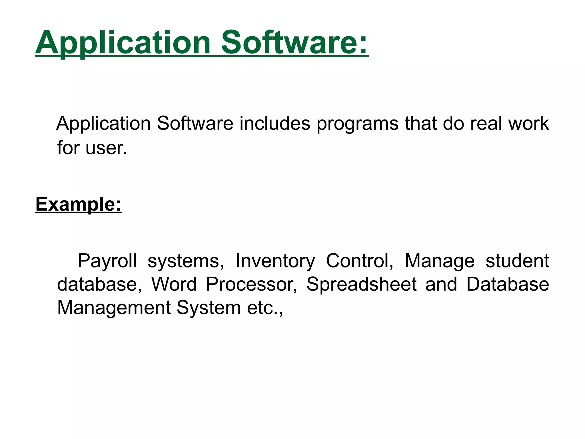 Application Software:
Application Software includes programs that do real work
for user.
Example:
Payroll systems, Inventory Control, Manage student
database, Word Processor, Spreadsheet and Database
Management System etc.,
 