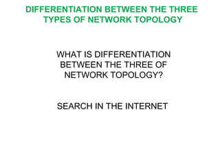WHAT IS DIFFERENTIATION
BETWEEN THE THREE OF
NETWORK TOPOLOGY?
SEARCH IN THE INTERNET
DIFFERENTIATION BETWEEN THE THREE
TYPES OF NETWORK TOPOLOGY
 