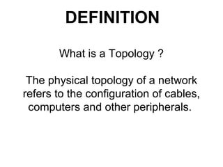 What is a Topology ?
The physical topology of a network
refers to the configuration of cables,
computers and other peripherals.
DEFINITION
 