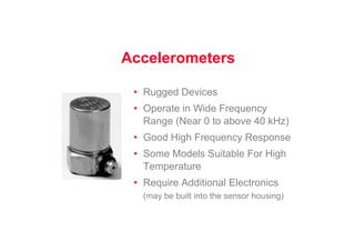 Accelerometers
• Rugged Devices
• Operate in Wide Frequency
Range (Near 0 to above 40 kHz)
• Good High Frequency Response
• Some Models Suitable For High
Temperature
• Require Additional Electronics
(may be built into the sensor housing)
 