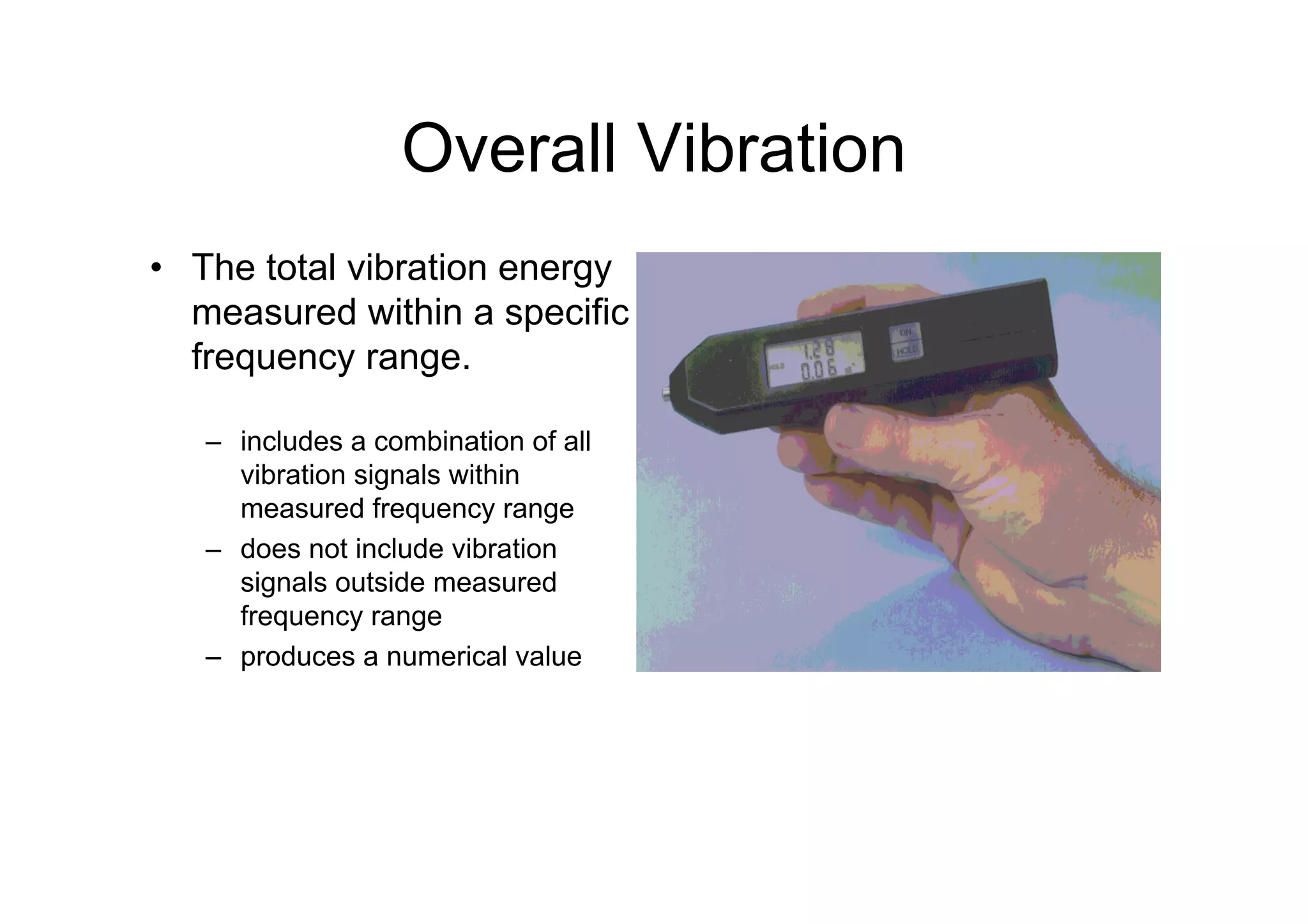 Overall Vibration
• The total vibration energy
measured within a specific
frequency range.
– includes a combination of all
vibration signals within
measured frequency range
– does not include vibration
signals outside measured
frequency range
– produces a numerical value
 