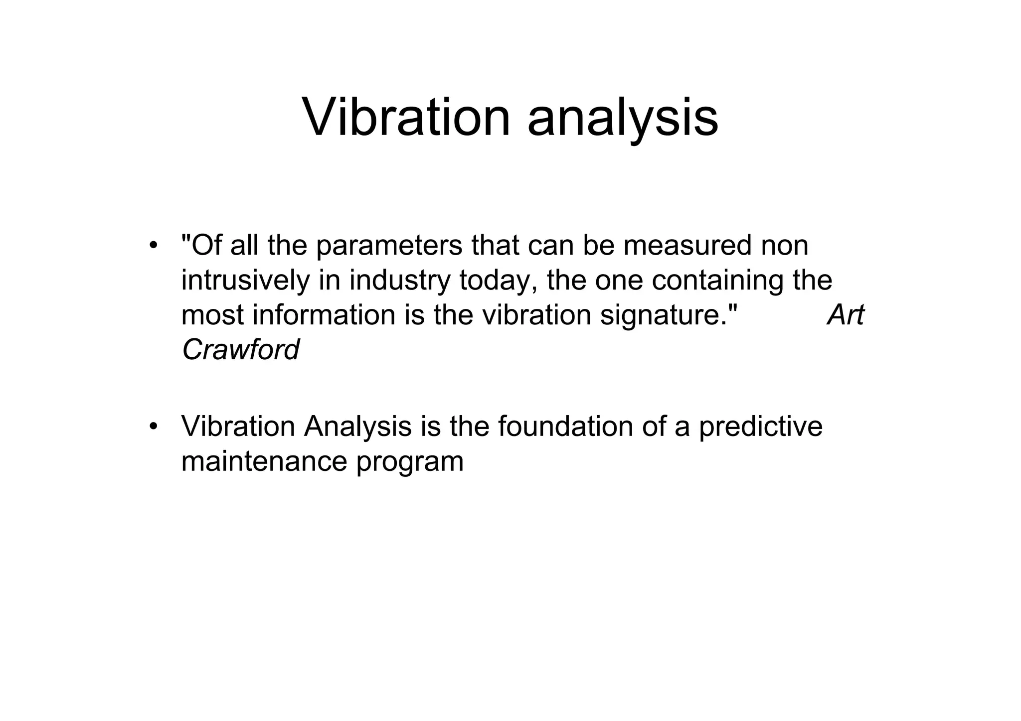 Vibration analysis
• "Of all the parameters that can be measured non
intrusively in industry today, the one containing the
most information is the vibration signature." Art
Crawford
• Vibration Analysis is the foundation of a predictive
maintenance program
 