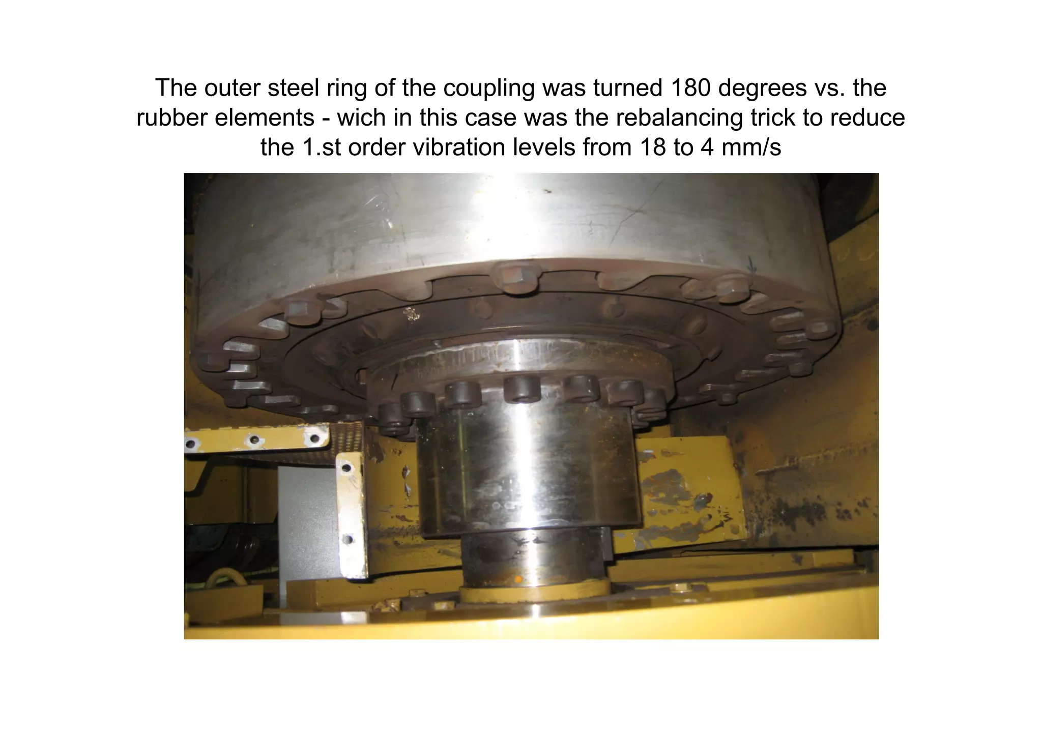 The outer steel ring of the coupling was turned 180 degrees vs. the
rubber elements - wich in this case was the rebalancing trick to reduce
the 1.st order vibration levels from 18 to 4 mm/s
 