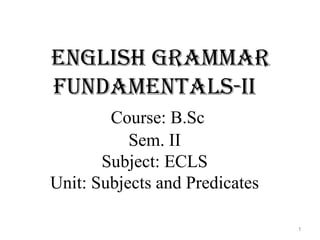 English grammar
fundamEntals-ii
Course: B.Sc
Sem. II
Subject: ECLS
Unit: Subjects and Predicates
1
 