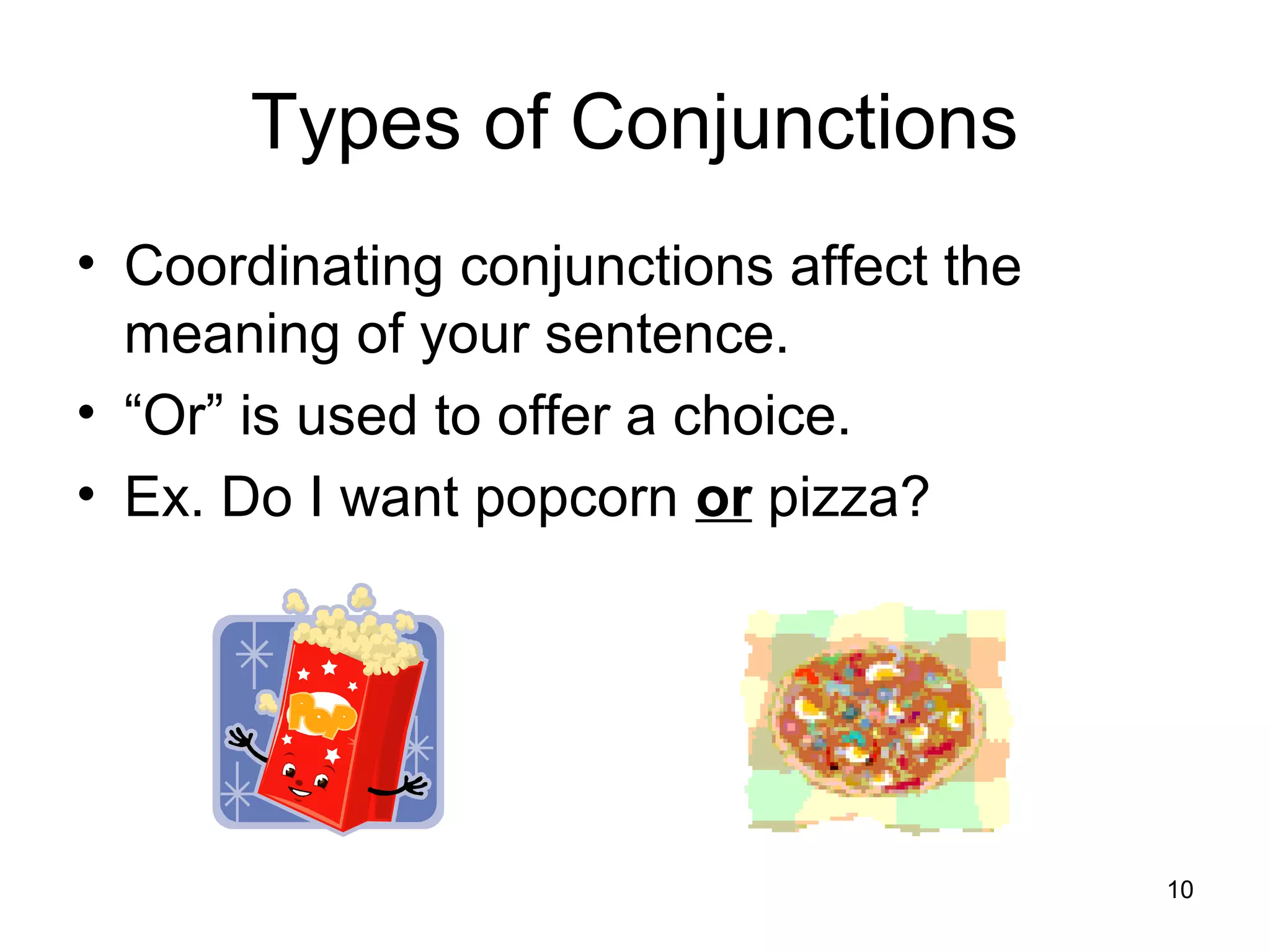 Types of Conjunctions
• Coordinating conjunctions affect the
meaning of your sentence.
• “Or” is used to offer a choice.
• Ex. Do I want popcorn or pizza?
10
 
