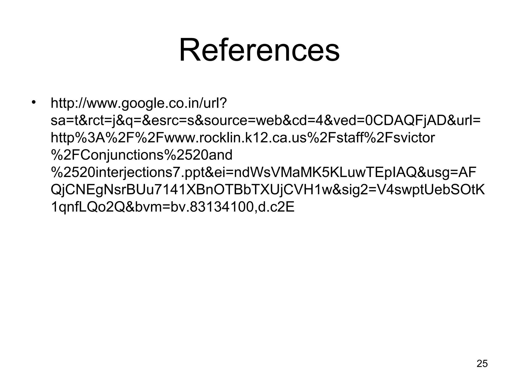 References
• http://www.google.co.in/url?
sa=t&rct=j&q=&esrc=s&source=web&cd=4&ved=0CDAQFjAD&url=
http%3A%2F%2Fwww.rocklin.k12.ca.us%2Fstaff%2Fsvictor
%2FConjunctions%2520and
%2520interjections7.ppt&ei=ndWsVMaMK5KLuwTEpIAQ&usg=AF
QjCNEgNsrBUu7141XBnOTBbTXUjCVH1w&sig2=V4swptUebSOtK
1qnfLQo2Q&bvm=bv.83134100,d.c2E
25
 