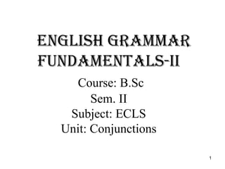 English grammar
fundamEntals-ii
Course: B.Sc
Sem. II
Subject: ECLS
Unit: Conjunctions
1
 