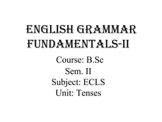 English grammar
fundamEntals-ii
Course: B.Sc
Sem. II
Subject: ECLS
Unit: Tenses
 