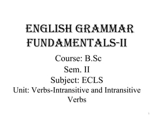 English grammar
fundamEntals-ii
Course: B.Sc
Sem. II
Subject: ECLS
Unit: Verbs-Intransitive and Intransitive
Verbs
1
 