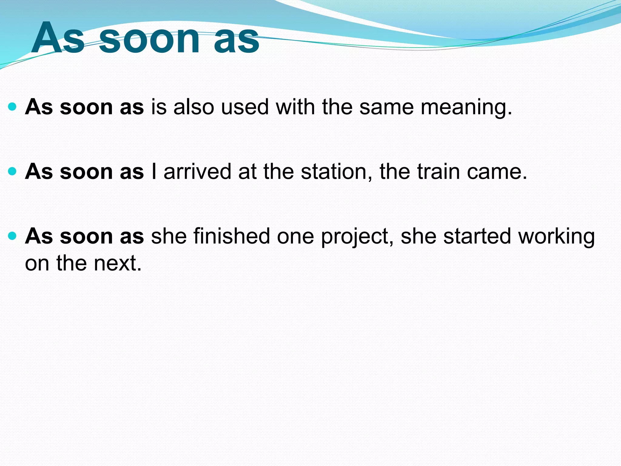 As soon as
 As soon as is also used with the same meaning.
 As soon as I arrived at the station, the train came.
 As soon as she finished one project, she started working
on the next.
 