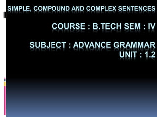 SIMPLE, COMPOUND AND COMPLEX SENTENCES
COURSE : B.TECH SEM : IV
SUBJECT : ADVANCE GRAMMAR
UNIT : 1.2
 
