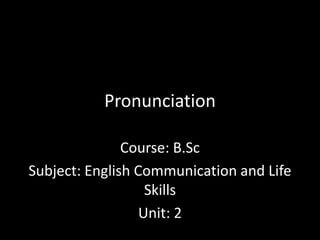 Pronunciation
Course: B.Sc
Subject: English Communication and Life
Skills
Unit: 2
 