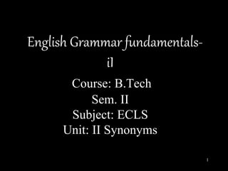 English Grammar fundamentals-
iI
Course: B.Tech
Sem. II
Subject: ECLS
Unit: II Synonyms
1
 