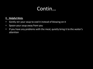 Contin…
F. Helpful Hints
• Gently stir your soup to cool it instead of blowing on it
• Spoon your soup away from you
• If you have any problems with the meal, quietly bring it to the waiter’s
attention
 