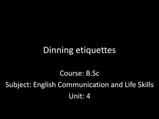 Dinning etiquettes
Course: B.Sc
Subject: English Communication and Life Skills
Unit: 4
 