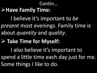 Contin…
Have Family Time:
I believe it’s important to be
present most evenings. Family time is
about quantity and quality.
 Take Time for Myself:
I also believe it’s important to
spend a little time each day just for me.
Some things I like to do.
 