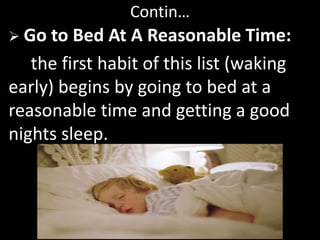 Contin…
 Go to Bed At A Reasonable Time:
the first habit of this list (waking
early) begins by going to bed at a
reasonable time and getting a good
nights sleep.
 