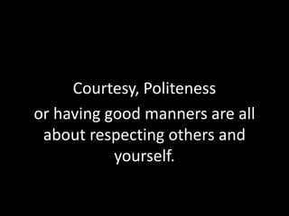 Courtesy, Politeness
or having good manners are all
about respecting others and
yourself.
 