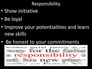 Responsibility
• Show initiative
• Be loyal
• Improve your potentialities and learn
new skills
• Be honest to your commitments
 
