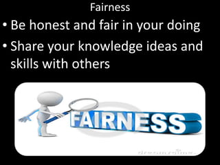 Fairness
• Be honest and fair in your doing
• Share your knowledge ideas and
skills with others
 