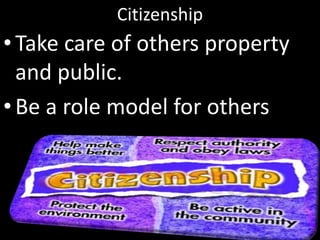 Citizenship
•Take care of others property
and public.
•Be a role model for others
 