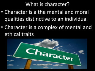 What is character?
• Character is a the mental and moral
qualities distinctive to an individual
• Character is a complex of mental and
ethical traits
 