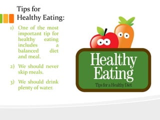 Tips for
Healthy Eating:
1) One of the most
important tip for
healthy eating
includes a
balanced diet
and meal.
2) We should never
skip meals.
3) We should drink
plenty of water.
 