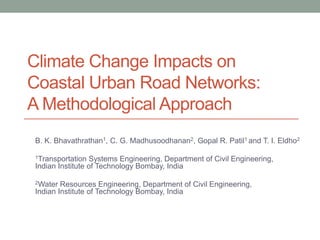 Climate Change Impacts on
Coastal Urban Road Networks:
A Methodological Approach
B. K. Bhavathrathan1, C. G. Madhusoodhanan2, Gopal R. Patil1 and T. I. Eldho2
1Transportation Systems Engineering, Department of Civil Engineering,
Indian Institute of Technology Bombay, India
2Water Resources Engineering, Department of Civil Engineering,
Indian Institute of Technology Bombay, India
 